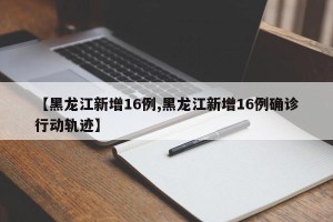 【黑龙江新增16例,黑龙江新增16例确诊行动轨迹】