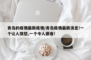 青岛的疫情最新疫情/青岛疫情最新消息!一个让人愤怒,一个令人振奋!