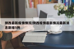 陕西最新疫情情况/陕西疫情最新情况最新消息新增5例