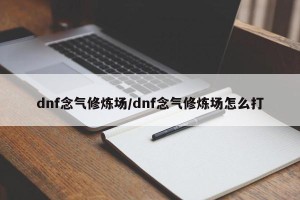 dnf念气修炼场/dnf念气修炼场怎么打