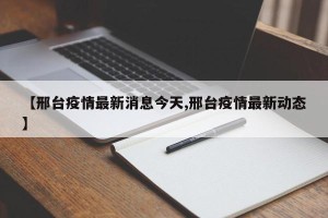 【邢台疫情最新消息今天,邢台疫情最新动态】