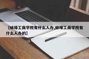 【蚌埠工商学院有什么人办,蚌埠工商学院有什么人办的】