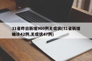 31省昨日新增900例无症状(31省新增确诊42例,无症状47例)