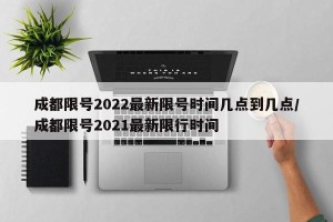 成都限号2022最新限号时间几点到几点/成都限号2021最新限行时间