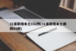31省新增本土132例(31省新增本土病例85例)