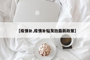 【疫情补,疫情补贴发放最新政策】