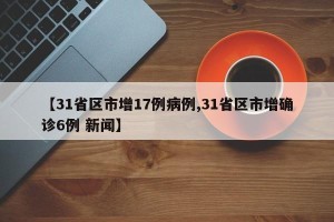 【31省区市增17例病例,31省区市增确诊6例 新闻】