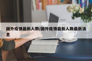 国外疫情最新人数/国外疫情最新人数最新消息