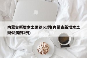 内蒙古新增本土确诊61例(内蒙古新增本土疑似病例1例)