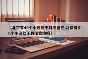 【北京有40个小区处于封闭管控,北京有40个小区处于封闭管控吗】