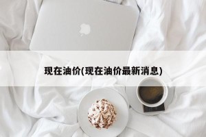 现在油价(现在油价最新消息)
