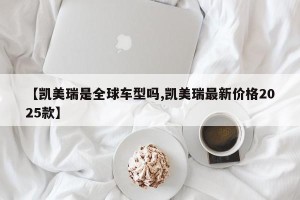 【凯美瑞是全球车型吗,凯美瑞最新价格2025款】