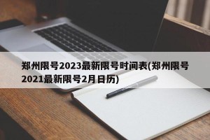 郑州限号2023最新限号时间表(郑州限号2021最新限号2月日历)