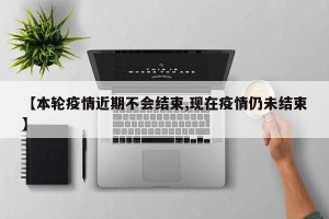 【本轮疫情近期不会结束,现在疫情仍未结束】