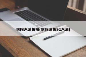 信阳汽油价格(信阳油价92汽油)