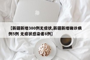 【新疆新增380例无症状,新疆新增确诊病例5例 无症状感染者8例】