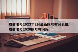 成都限号2023年2月最新限号时间表格/成都限号2020限号时间段