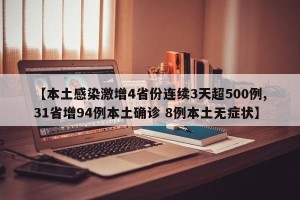 【本土感染激增4省份连续3天超500例,31省增94例本土确诊 8例本土无症状】