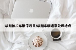 华阳被扣车辆停哪里/华阳车辆违章处理地点