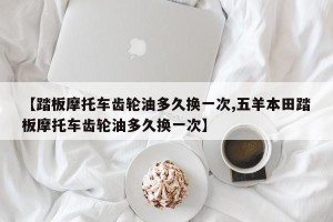 【踏板摩托车齿轮油多久换一次,五羊本田踏板摩托车齿轮油多久换一次】