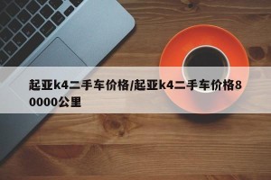 起亚k4二手车价格/起亚k4二手车价格80000公里