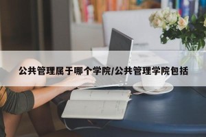 公共管理属于哪个学院/公共管理学院包括