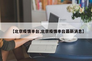 【北京疫情丰台,北京疫情丰台最新消息】