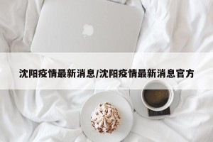 沈阳疫情最新消息/沈阳疫情最新消息官方
