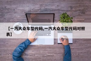【一汽大众车型代码,一汽大众车型代码对照表】