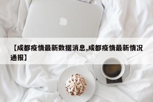 【成都疫情最新数据消息,成都疫情最新情况通报】