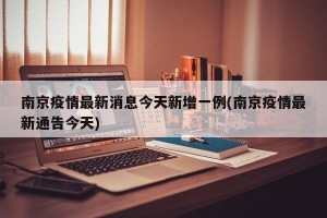 南京疫情最新消息今天新增一例(南京疫情最新通告今天)