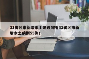 31省区市新增本土确诊5例(31省区市新增本土病例55例)
