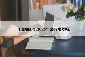 【洛阳限号,2025年洛阳限号吗】