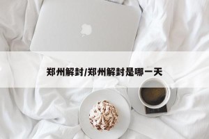 郑州解封/郑州解封是哪一天