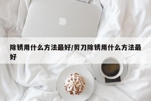 除锈用什么方法最好/剪刀除锈用什么方法最好
