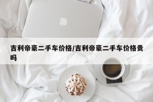 吉利帝豪二手车价格/吉利帝豪二手车价格贵吗