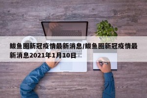 鲅鱼圈新冠疫情最新消息/鲅鱼圈新冠疫情最新消息2021年1月10日