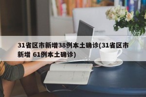 31省区市新增38例本土确诊(31省区市新增 61例本土确诊)