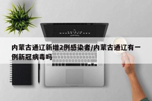 内蒙古通辽新增2例感染者/内蒙古通辽有一例新冠病毒吗