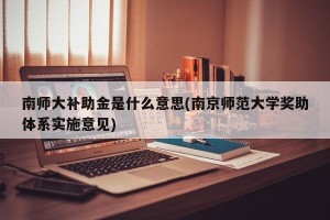 南师大补助金是什么意思(南京师范大学奖助体系实施意见)