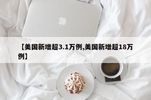 【美国新增超3.1万例,美国新增超18万例】