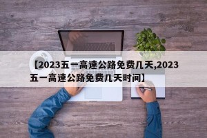 【2023五一高速公路免费几天,2023五一高速公路免费几天时间】