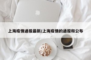 上海疫情通报最新/上海疫情的通报和公布