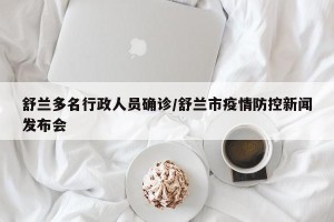 舒兰多名行政人员确诊/舒兰市疫情防控新闻发布会