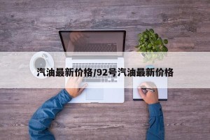 汽油最新价格/92号汽油最新价格
