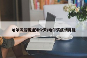 哈尔滨最新通知今天/哈尔滨疫情提醒