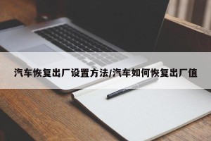 汽车恢复出厂设置方法/汽车如何恢复出厂值