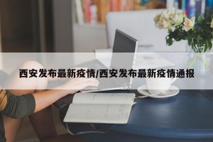 西安发布最新疫情/西安发布最新疫情通报