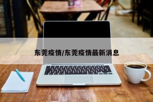 东莞疫情/东莞疫情最新消息