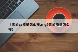 【名爵zs质量怎么样,mg6名爵质量怎么样】